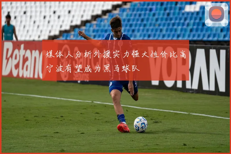 媒体人分析外援实力强大性价比高宁波有望成为黑马球队