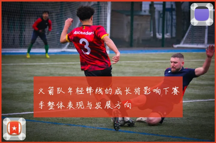 火箭队年轻锋线的成长将影响下赛季整体表现与发展方向