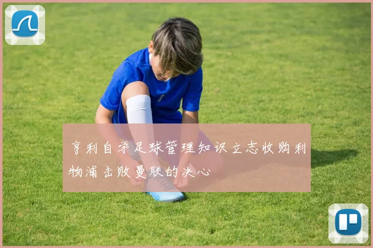 亨利自学足球管理知识立志收购利物浦击败曼联的决心