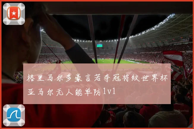 格里马尔多豪言若夺冠将纹世界杯亚马尔无人能单防1v1