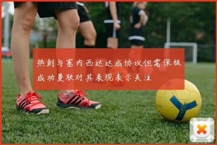 热刺与塞内西达达成协议但需保级成功曼联对其表现表示关注