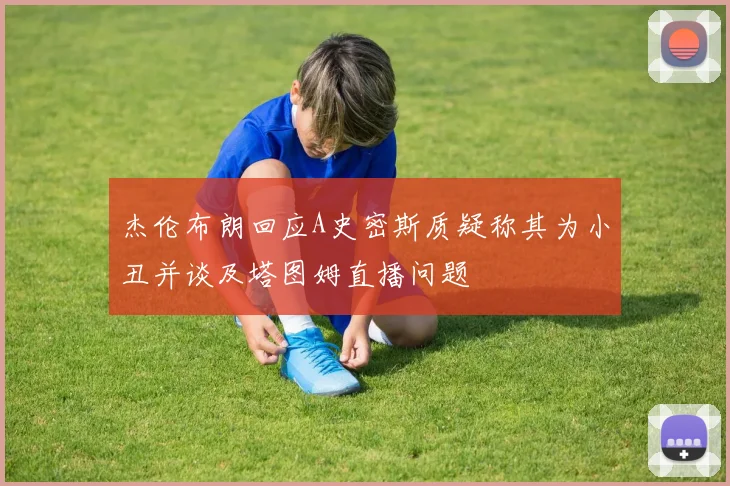 杰伦布朗回应A史密斯质疑称其为小丑并谈及塔图姆直播问题