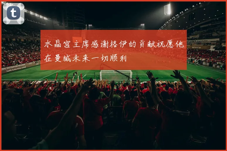 水晶宫主席感谢格伊的贡献祝愿他在曼城未来一切顺利