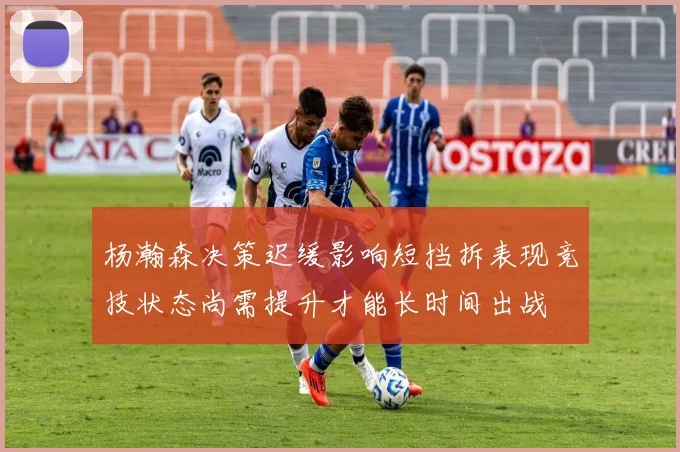 杨瀚森决策迟缓影响短挡拆表现竞技状态尚需提升才能长时间出战