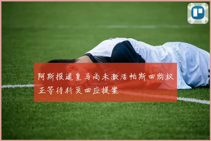 阿斯报道皇马尚未激活帕斯回购权正等待科莫回应提案