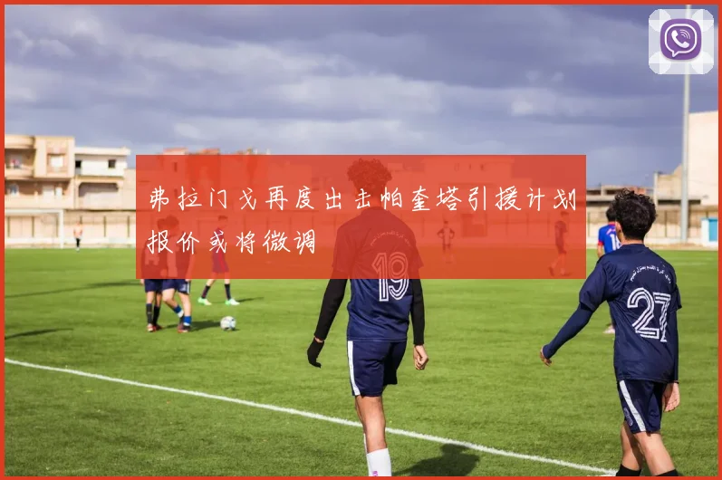弗拉门戈再度出击帕奎塔引援计划报价或将微调