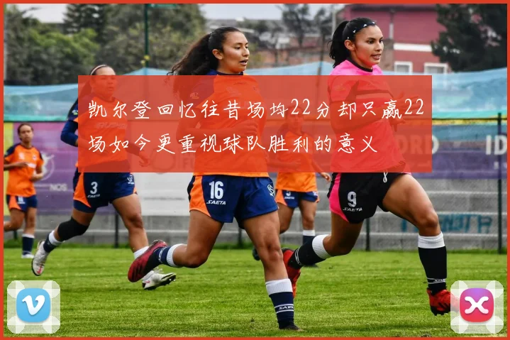 凯尔登回忆往昔场均22分却只赢22场如今更重视球队胜利的意义