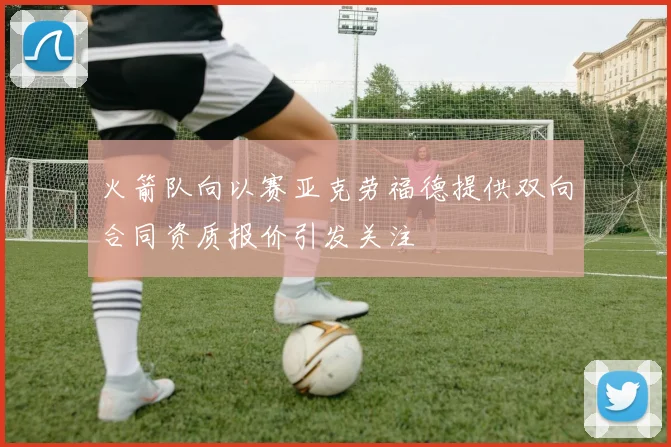 火箭队向以赛亚克劳福德提供双向合同资质报价引发关注