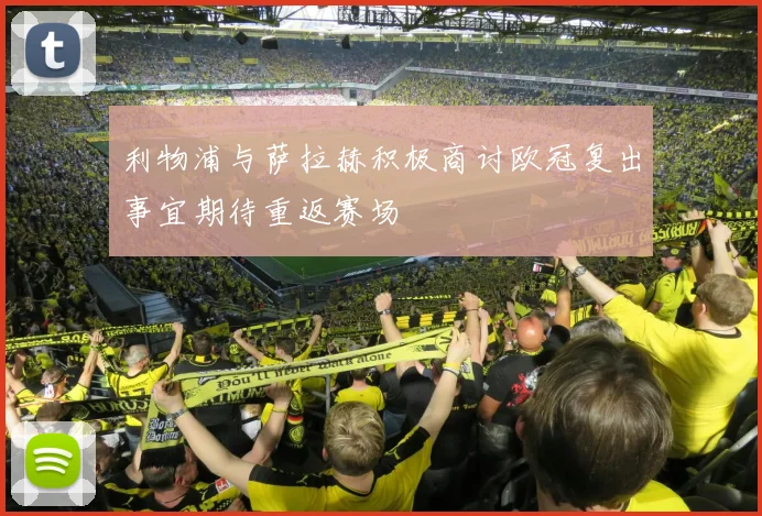 利物浦与萨拉赫积极商讨欧冠复出事宜期待重返赛场