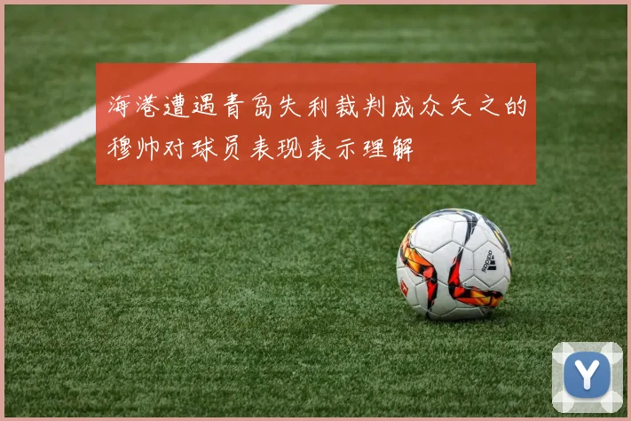 海港遭遇青岛失利裁判成众矢之的穆帅对球员表现表示理解