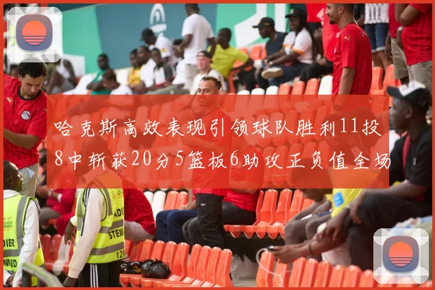 哈克斯高效表现引领球队胜利11投8中斩获20分5篮板6助攻正负值全场最佳