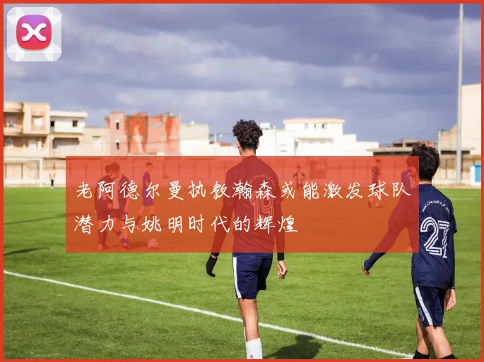 老阿德尔曼执教瀚森或能激发球队潜力与姚明时代的辉煌