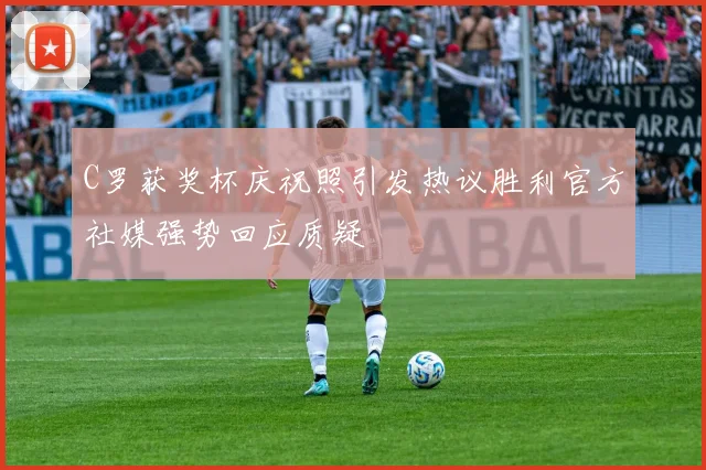 C罗获奖杯庆祝照引发热议胜利官方社媒强势回应质疑
