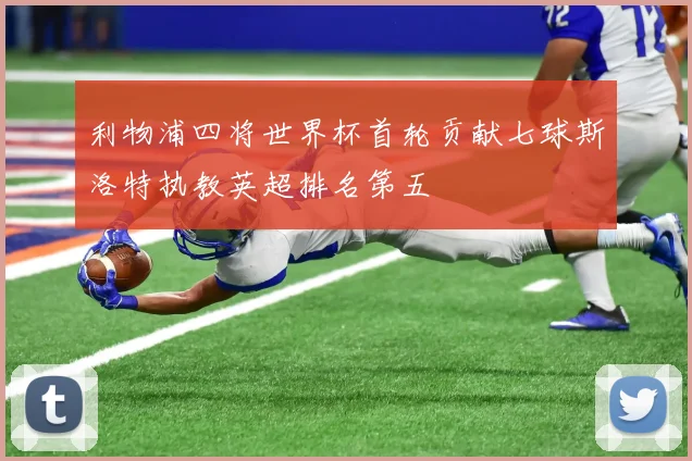 利物浦四将世界杯首轮贡献七球斯洛特执教英超排名第五