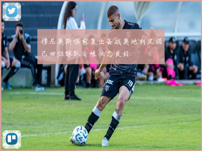 穆尼奥斯伤愈复出备战奥地利皮诺已回归球队合练状态良好