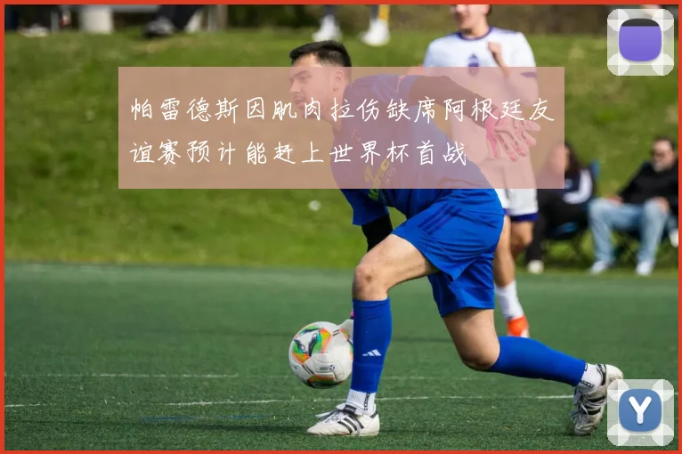 帕雷德斯因肌肉拉伤缺席阿根廷友谊赛预计能赶上世界杯首战