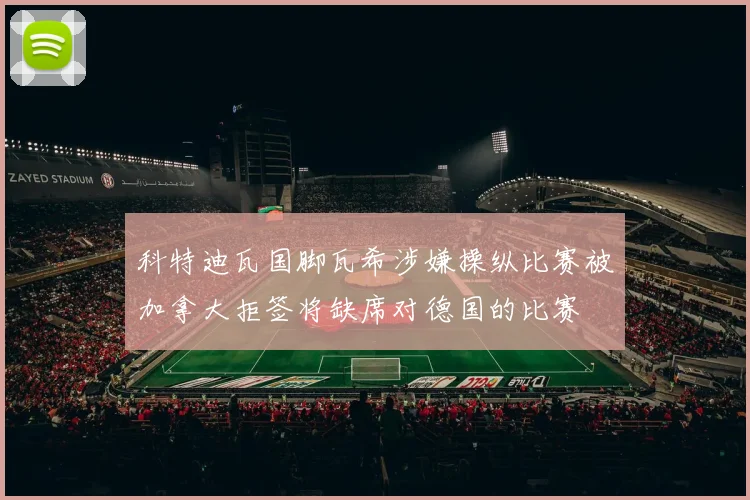科特迪瓦国脚瓦希涉嫌操纵比赛被加拿大拒签将缺席对德国的比赛