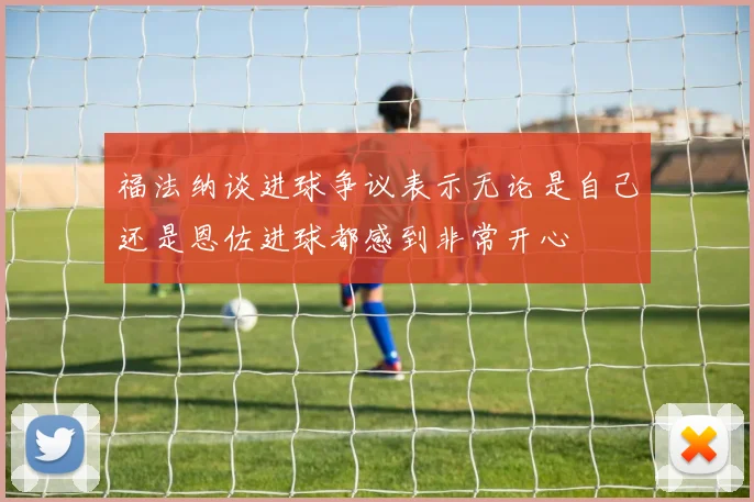 福法纳谈进球争议表示无论是自己还是恩佐进球都感到非常开心