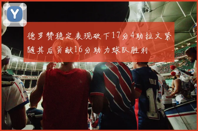 德罗赞稳定表现砍下17分4助拉文紧随其后贡献16分助力球队胜利