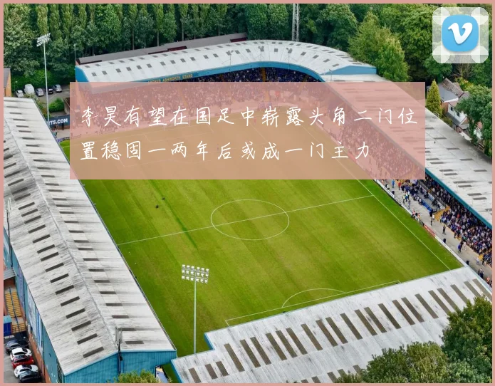 李昊有望在国足中崭露头角二门位置稳固一两年后或成一门主力