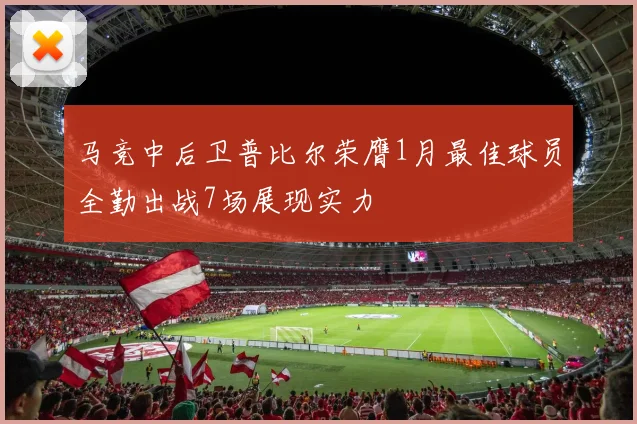 马竞中后卫普比尔荣膺1月最佳球员全勤出战7场展现实力