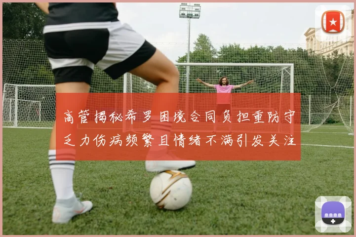 高管揭秘希罗困境合同负担重防守乏力伤病频繁且情绪不满引发关注