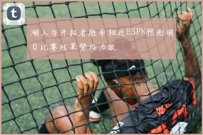 湖人与开拓者胜率相近ESPN预测明日比赛结果势均力敌
