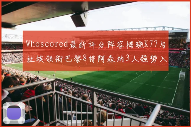 Whoscored最新评分阵容揭晓K77与杜埃领衔巴黎8将阿森纳3人强势入选