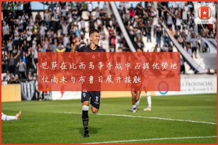 巴萨在比西乌争夺战中占据优势地位尚未与布鲁日展开接触