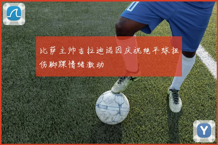 比萨主帅吉拉迪诺因庆祝绝平球扭伤脚踝情绪激动