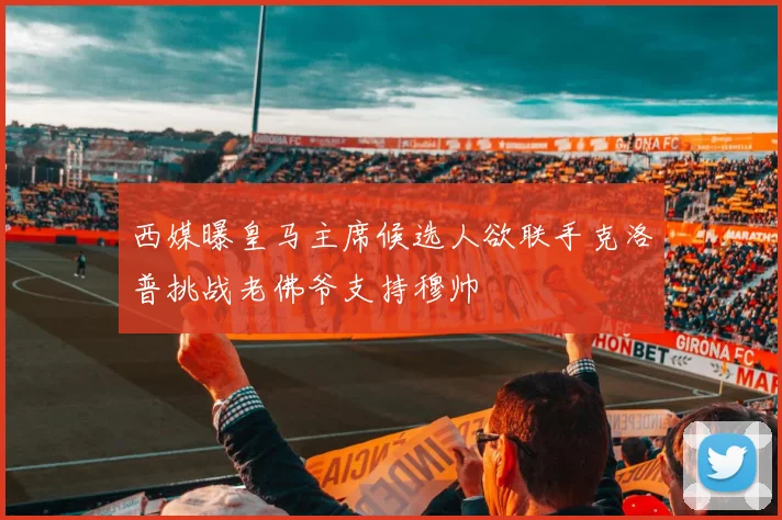西媒曝皇马主席候选人欲联手克洛普挑战老佛爷支持穆帅