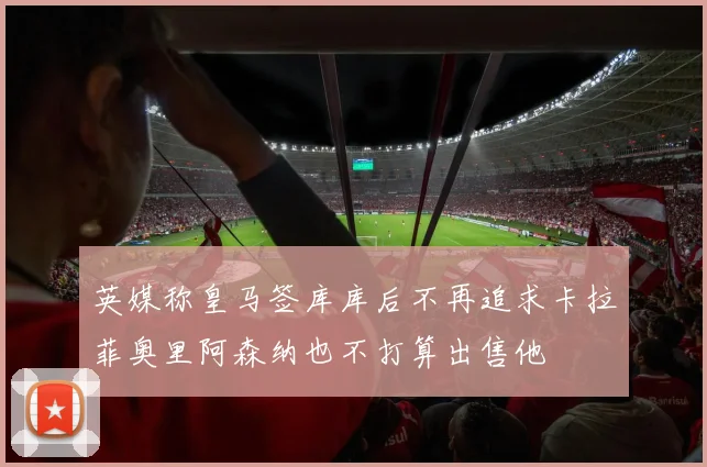 英媒称皇马签库库后不再追求卡拉菲奥里阿森纳也不打算出售他