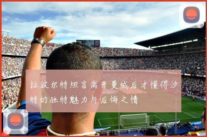 拉波尔特坦言离开曼城后才懂得沙特的独特魅力与后悔之情