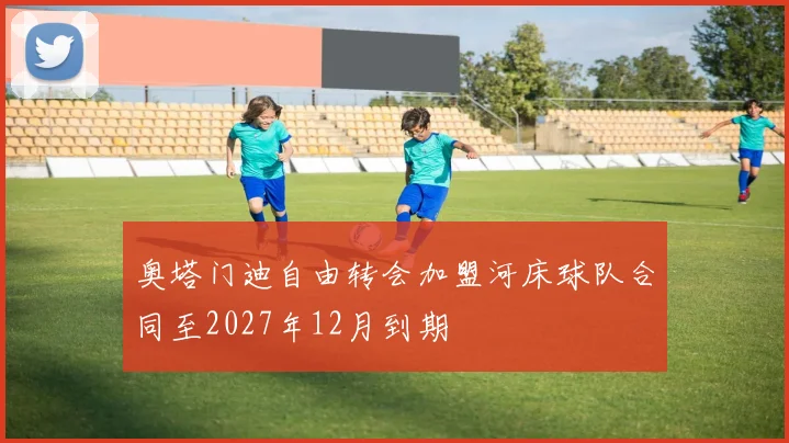奥塔门迪自由转会加盟河床球队合同至2027年12月到期
