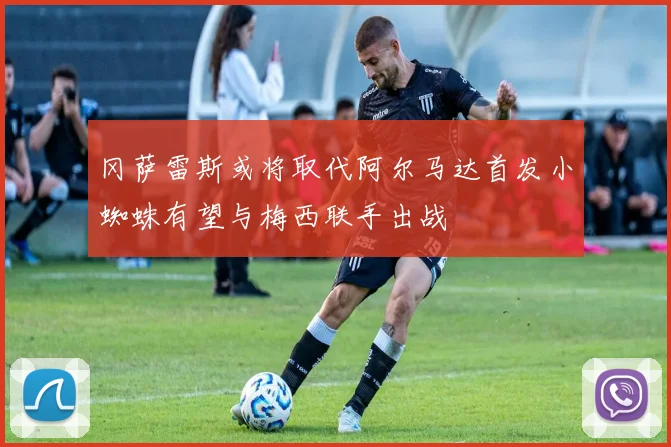 冈萨雷斯或将取代阿尔马达首发小蜘蛛有望与梅西联手出战