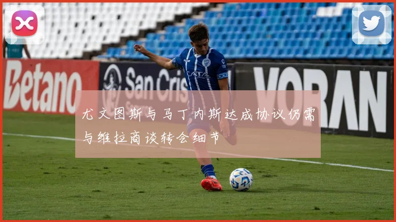 尤文图斯与马丁内斯达成协议仍需与维拉商谈转会细节