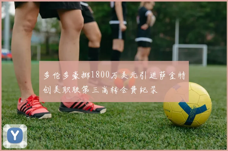 多伦多豪掷1800万美元引进萨金特创美职联第三高转会费纪录