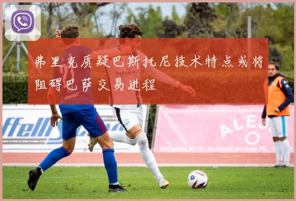 弗里克质疑巴斯托尼技术特点或将阻碍巴萨交易进程