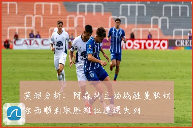 英超分析：阿森纳主场战胜曼联切尔西顺利取胜维拉遭遇失利