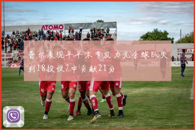 普尔表现平平末节发力无奈球队失利18投仅7中贡献21分
